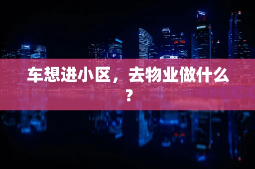 车想进小区，去物业做什么？